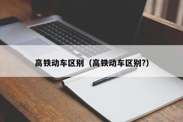 高铁动车区别（高铁动车区别?）