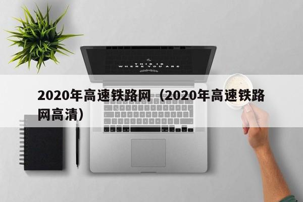 2020年高速铁路网（2020年高速铁路网高清）