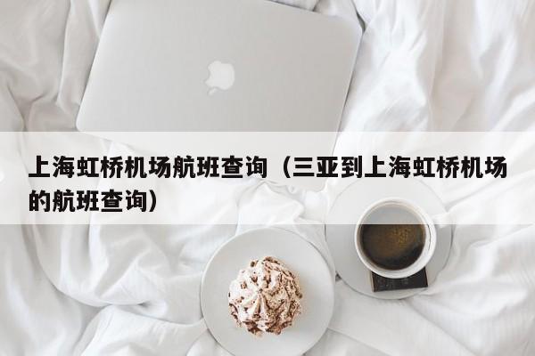 上海虹桥机场航班查询（三亚到上海虹桥机场的航班查询）