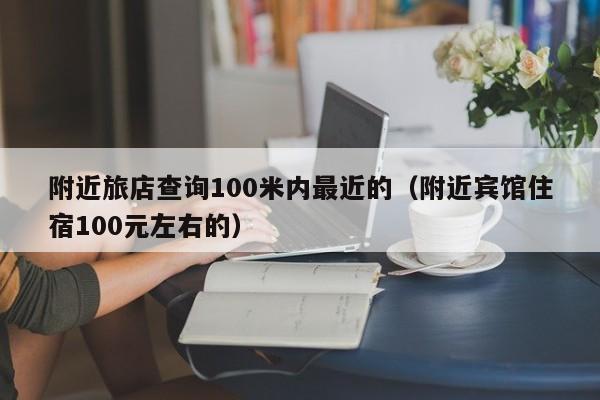 附近旅店查询100米内最近的（附近宾馆住宿100元左右的）