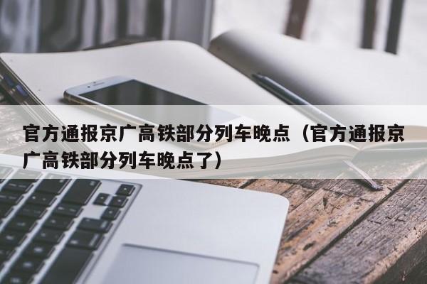 官方通报京广高铁部分列车晚点（官方通报京广高铁部分列车晚点了）