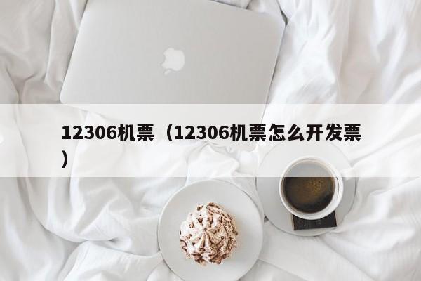 12306机票（12306机票怎么开发票）