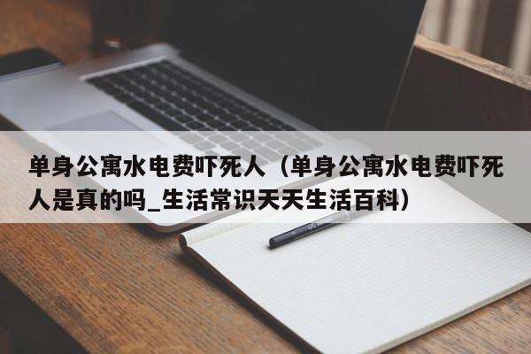 单身公寓水电费吓死人（单身公寓水电费吓死人是真的吗_生活常识天天生活百科）