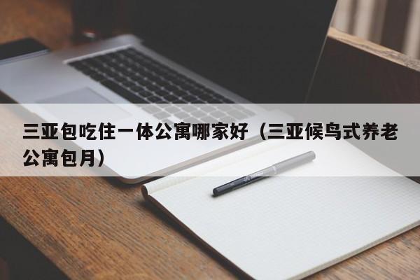 三亚包吃住一体公寓哪家好（三亚候鸟式养老公寓包月）