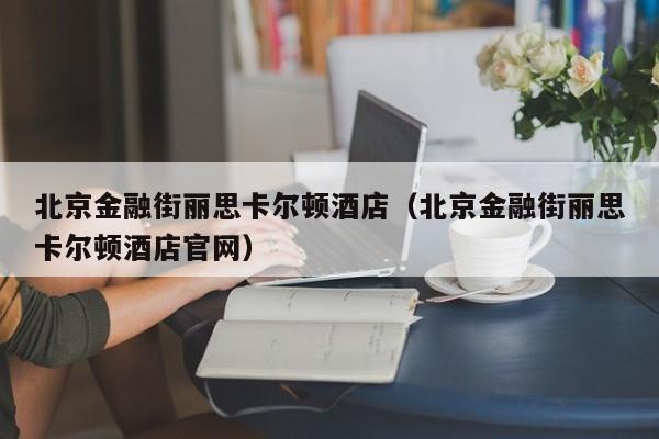 北京金融街丽思卡尔顿酒店（北京金融街丽思卡尔顿酒店官网）  第1张