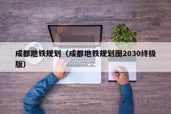 成都地铁规划（成都地铁规划图2030终极版）