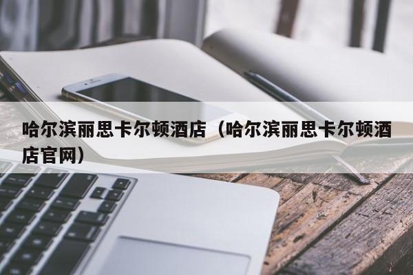 哈尔滨丽思卡尔顿酒店（哈尔滨丽思卡尔顿酒店官网）