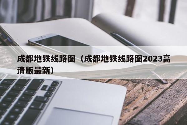 成都地铁线路图（成都地铁线路图2023高清版最新）  第1张