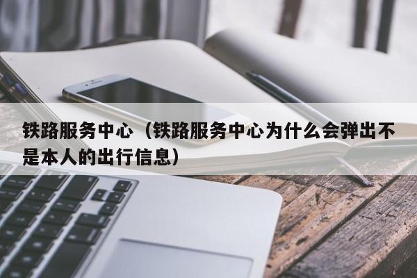 铁路服务中心（铁路服务中心为什么会弹出不是本人的出行信息）