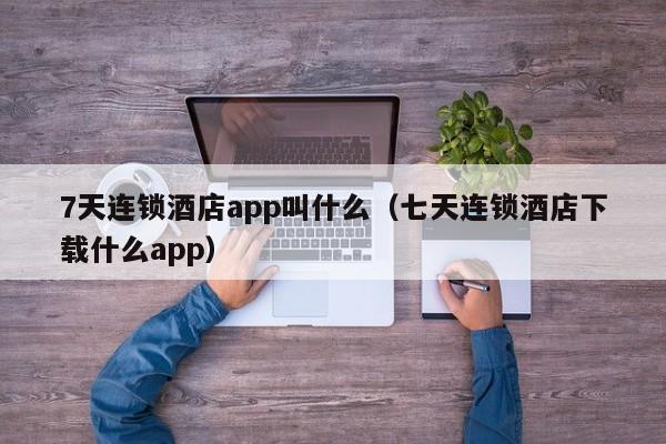 7天连锁酒店app叫什么（七天连锁酒店下载什么app）