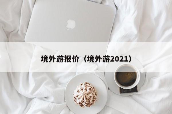 境外游报价（境外游2021）