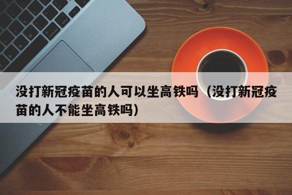 没打新冠疫苗的人可以坐高铁吗（没打新冠疫苗的人不能坐高铁吗）