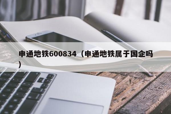 申通地铁600834（申通地铁属于国企吗）  第1张