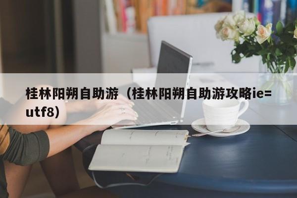 桂林阳朔自助游（桂林阳朔自助游攻略ie=utf8）  第1张