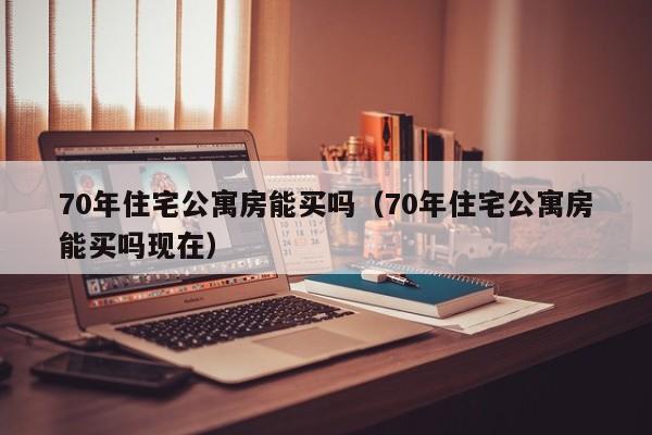 70年住宅公寓房能买吗（70年住宅公寓房能买吗现在）