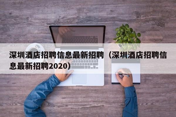 深圳酒店招聘信息最新招聘（深圳酒店招聘信息最新招聘2020）