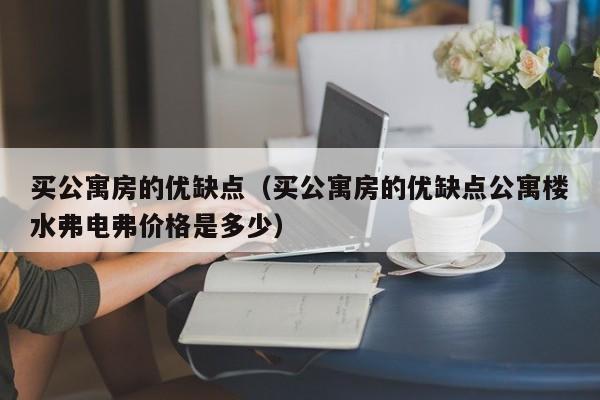 买公寓房的优缺点（买公寓房的优缺点公寓楼水弗电弗价格是多少）