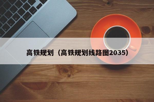 高铁规划（高铁规划线路图2035）