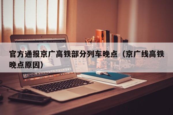 官方通报京广高铁部分列车晚点（京广线高铁晚点原因）