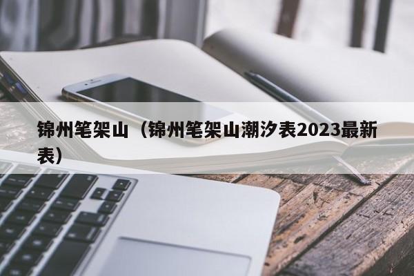 锦州笔架山（锦州笔架山潮汐表2023最新表）