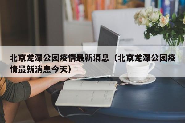 北京龙潭公园疫情最新消息（北京龙潭公园疫情最新消息今天）  第1张