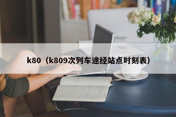 k80（k809次列车途经站点时刻表）