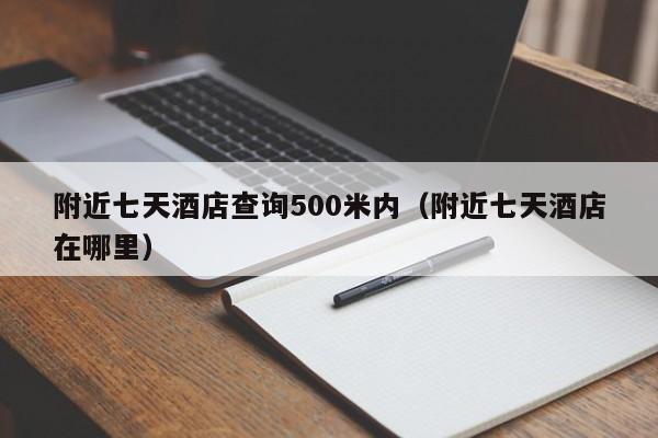 附近七天酒店查询500米内（附近七天酒店在哪里）