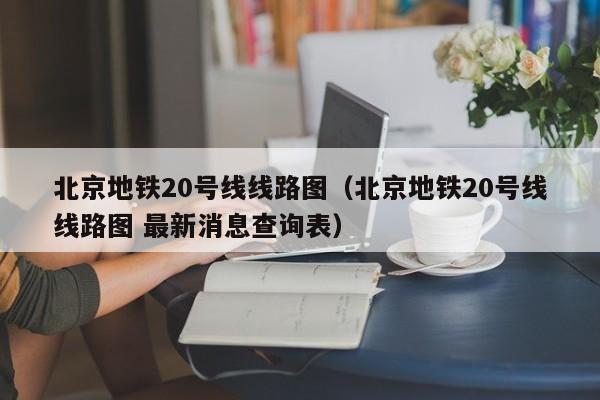 北京地铁20号线线路图（北京地铁20号线线路图 最新消息查询表）