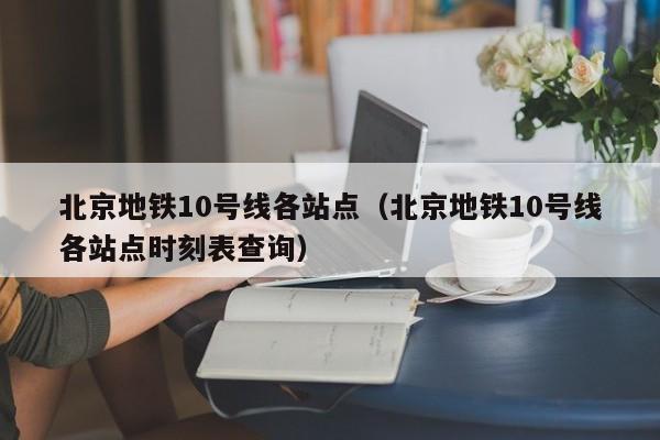 北京地铁10号线各站点（北京地铁10号线各站点时刻表查询）