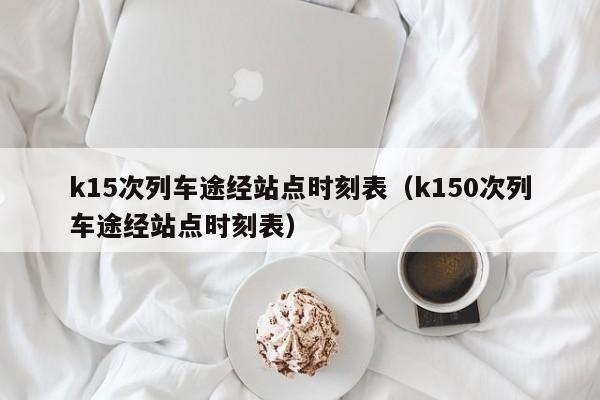 k15次列车途经站点时刻表（k150次列车途经站点时刻表）