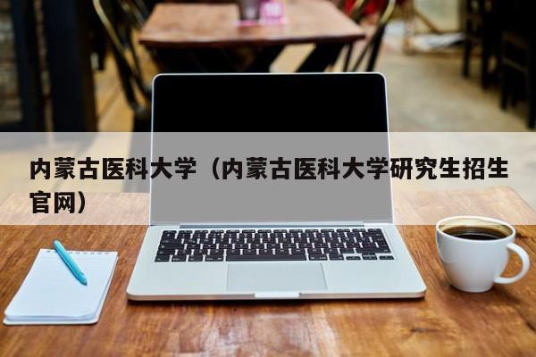 内蒙古医科大学（内蒙古医科大学研究生招生官网）