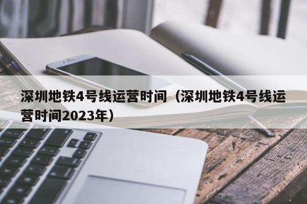 深圳地铁4号线运营时间（深圳地铁4号线运营时间2023年）