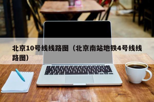 北京10号线线路图（北京南站地铁4号线线路图）