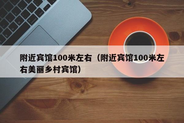 附近宾馆100米左右（附近宾馆100米左右美丽乡村宾馆）