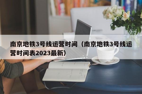 南京地铁3号线运营时间（南京地铁3号线运营时间表2023最新）