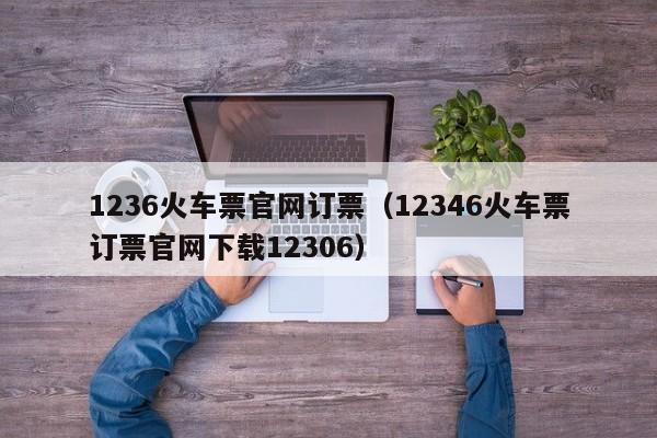 1236火车票官网订票（12346火车票订票官网下载12306）  第1张