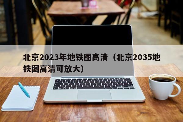 北京2023年地铁图高清（北京2035地铁图高清可放大）