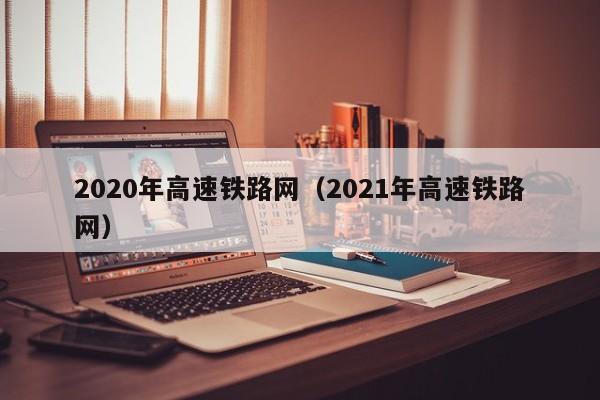 2020年高速铁路网（2021年高速铁路网）