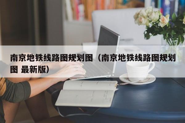 南京地铁线路图规划图（南京地铁线路图规划图 最新版）