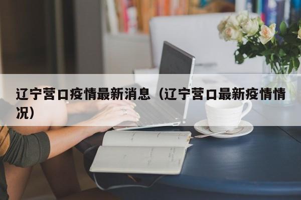 辽宁营口疫情最新消息（辽宁营口最新疫情情况）