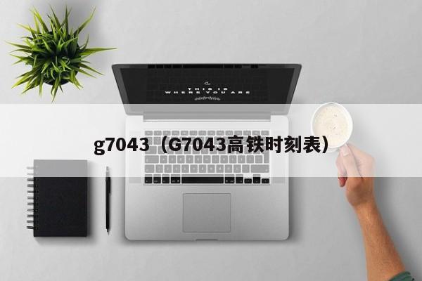 g7043（G7043高铁时刻表）