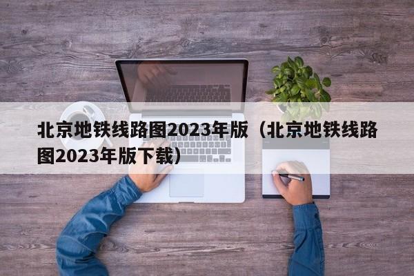 北京地铁线路图2023年版（北京地铁线路图2023年版下载）  第1张