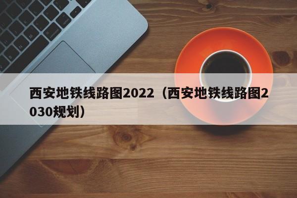 西安地铁线路图2022（西安地铁线路图2030规划）