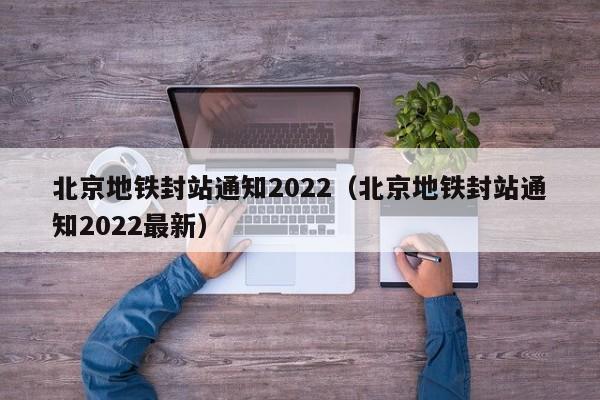 北京地铁封站通知2022（北京地铁封站通知2022最新）