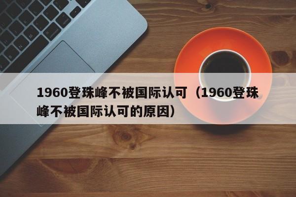 1960登珠峰不被国际认可（1960登珠峰不被国际认可的原因）  第1张