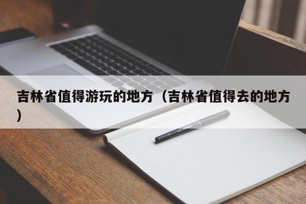 吉林省值得游玩的地方（吉林省值得去的地方）