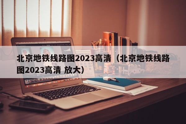 北京地铁线路图2023高清（北京地铁线路图2023高清 放大）  第1张