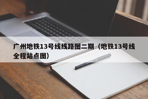 广州地铁13号线线路图二期（地铁13号线全程站点图）