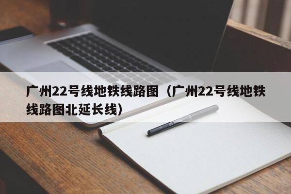 广州22号线地铁线路图（广州22号线地铁线路图北延长线）