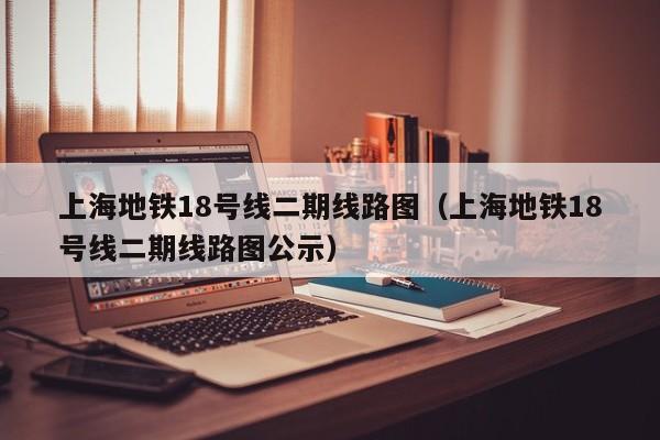 上海地铁18号线二期线路图（上海地铁18号线二期线路图公示）  第1张